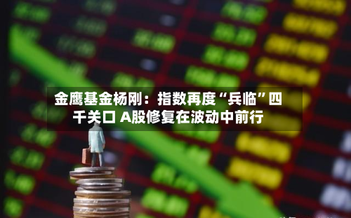 金鹰基金杨刚：指数再度“兵临”四千关口 A股修复在波动中前行-第2张图片