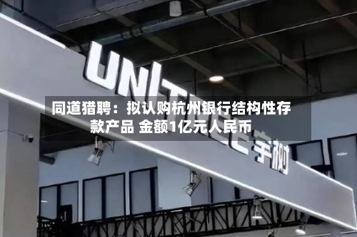 同道猎聘:拟认购杭州银行结构性存款产品 金额1亿元人民币-第2张图片