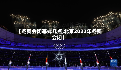 【冬奥会闭幕式几点,北京2022年冬奥会闭】