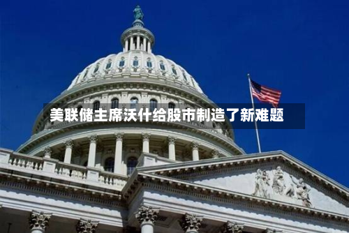 美联储主席沃什给股市制造了新难题-第3张图片