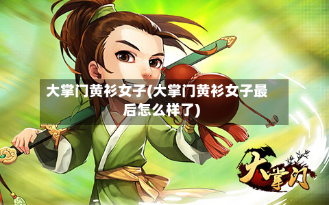 大掌门黄衫女子(大掌门黄衫女子最后怎么样了)-第2张图片