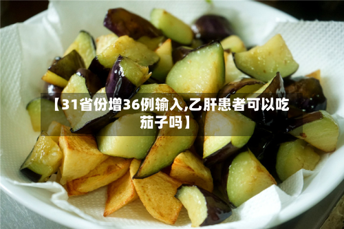 【31省份增36例输入,乙肝患者可以吃茄子吗】-第2张图片