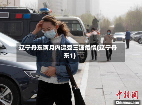 辽宁丹东两月内遭受三波疫情(辽宁丹东1)
