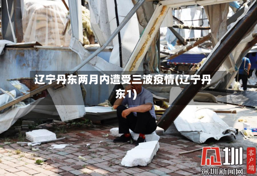辽宁丹东两月内遭受三波疫情(辽宁丹东1)-第3张图片