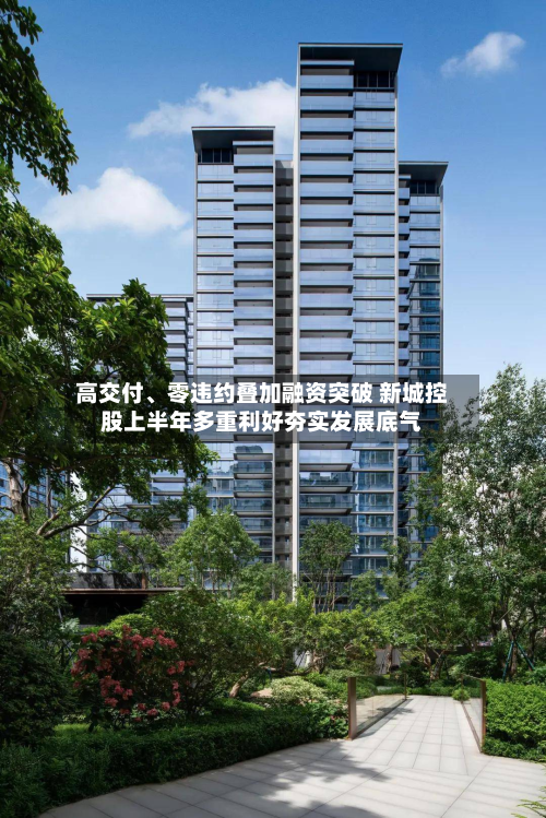 高交付	、零违约叠加融资突破 新城控股上半年多重利好夯实发展底气-第1张图片