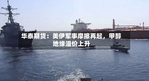 华泰期货：美伊军事摩擦再起，甲醇地缘溢价上升-第1张图片