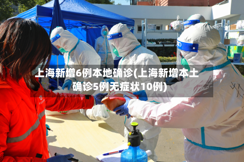 上海新增6例本地确诊(上海新增本土确诊5例无症状10例)