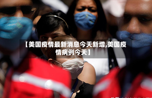 【美国疫情最新消息今天新增,美国疫情病例今天】