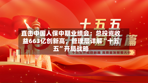 直击中国人保中期业绩会：总投资收益663亿创新高，管理层详解“十五五”开局战略-第3张图片
