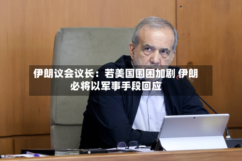 伊朗议会议长：若美国围困加剧 伊朗必将以军事手段回应