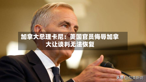 加拿大总理卡尼:美国官员侮辱加拿大让谈判无法恢复-第3张图片