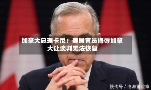 加拿大总理卡尼：美国官员侮辱加拿大让谈判无法恢复