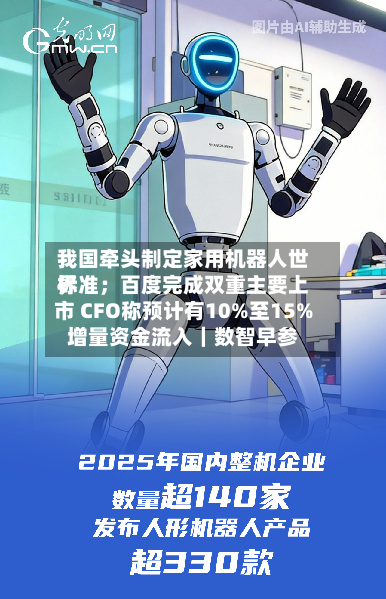 我国牵头制定家用机器人世界标准；百度完成双重主要上市 CFO称预计有10%至15%增量资金流入｜数智早参