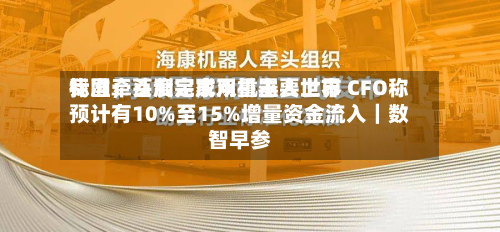 我国牵头制定家用机器人世界
标准;百度完成双重主要上市 CFO称预计有10%至15%增量资金流入|数智早参-第3张图片