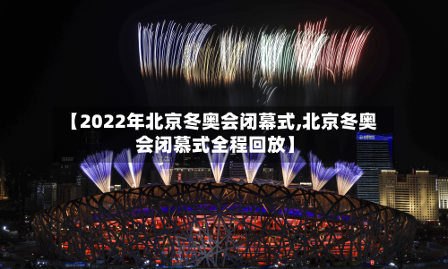 【2022年北京冬奥会闭幕式,北京冬奥会闭慕式全程回放】-第3张图片