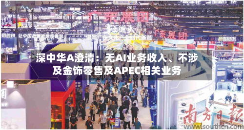 深中华A澄清：无AI业务收入	、不涉及金饰零售及APEC相关业务-第2张图片