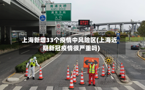 上海新增33个疫情中风险区(上海近期新冠疫情很严重吗)