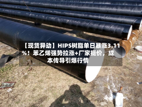 【现货异动】HIPS树脂单日暴涨3.11%！苯乙烯强势拉涨+厂家挺价	，成本传导引爆行情-第2张图片