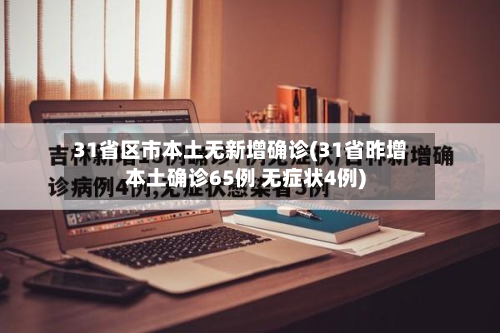 31省区市本土无新增确诊(31省昨增本土确诊65例 无症状4例)