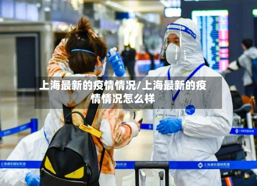 上海最新的疫情情况/上海最新的疫情情况怎么样