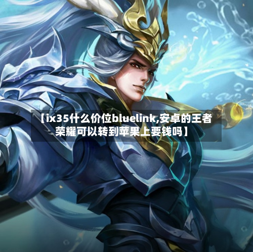 【ix35什么价位bluelink,安卓的王者荣耀可以转到苹果上要钱吗】