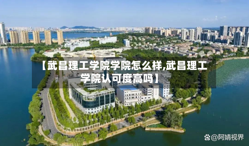 【武昌理工学院学院怎么样,武昌理工学院认可度高吗】