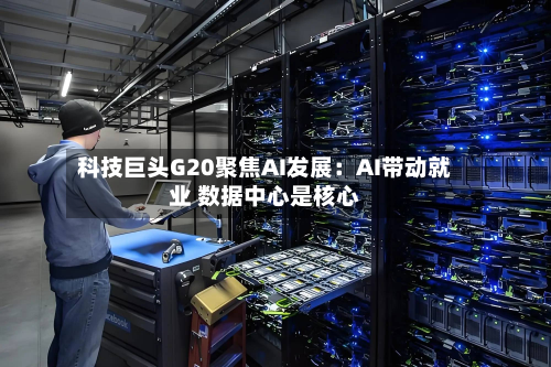 科技巨头G20聚焦AI发展:AI带动就业 数据中心是核心-第2张图片