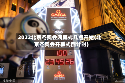 2022北京冬奥会闭幕式几点开始(北京冬奥会开幕式倒计时)
