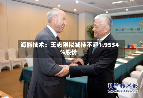 海能技术：王志刚拟减持不超1.9534%股份-第3张图片