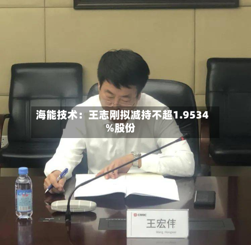 海能技术：王志刚拟减持不超1.9534%股份-第2张图片