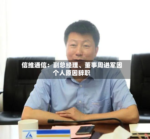 信维通信：副总经理、董事周进军因个人原因辞职-第2张图片