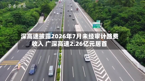 深高速披露2026年7月未经审计路费收入 广深高速2.26亿元居首-第2张图片