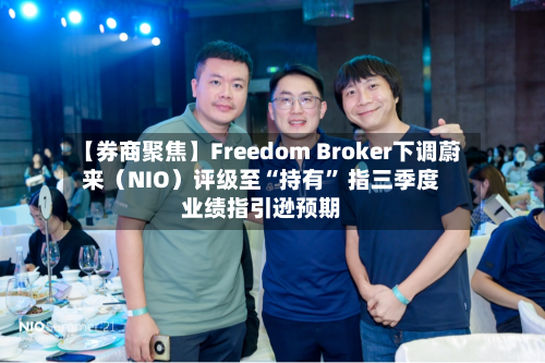 【券商聚焦】Freedom Broker下调蔚来（NIO）评级至“持有” 指三季度业绩指引逊预期-第2张图片