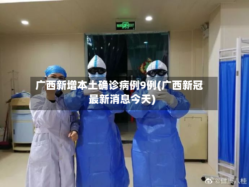 广西新增本土确诊病例9例(广西新冠最新消息今天)-第2张图片