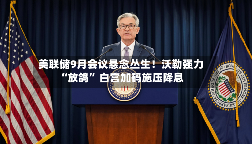 美联储9月会议悬念丛生！沃勒强力“放鸽	” 白宫加码施压降息-第2张图片