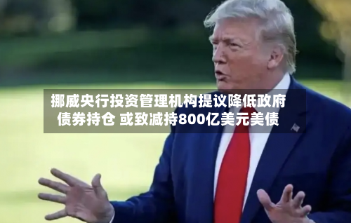 挪威央行投资管理机构提议降低政府债券持仓 或致减持800亿美元美债-第2张图片