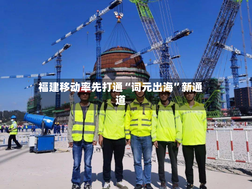 福建移动率先打通“词元出海”新通道-第2张图片