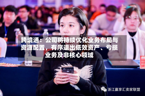 跨境通：公司将持续优化业务布局与资源配置	，有序退出低效资产、亏损业务及非核心领域-第3张图片