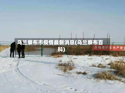 乌兰察布市疫情最新消息(乌兰察布百科)