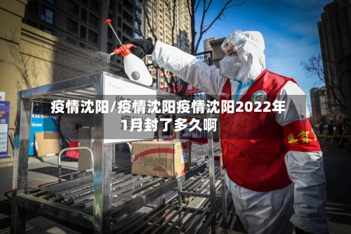疫情沈阳/疫情沈阳疫情沈阳2022年1月封了多久啊