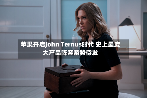 苹果开启John Ternus时代 史上最庞大产品阵容蓄势待发-第3张图片