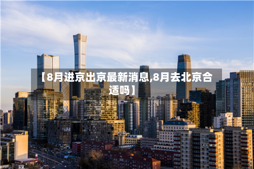 【8月进京出京最新消息,8月去北京合适吗】