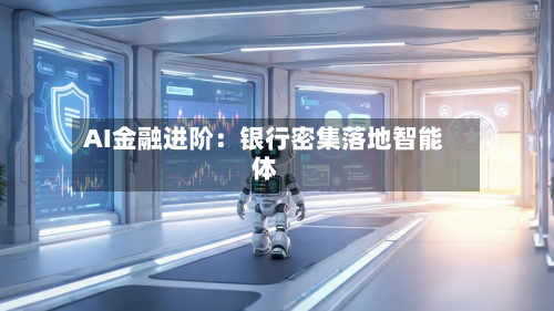 AI金融进阶:银行密集落地智能体-第3张图片