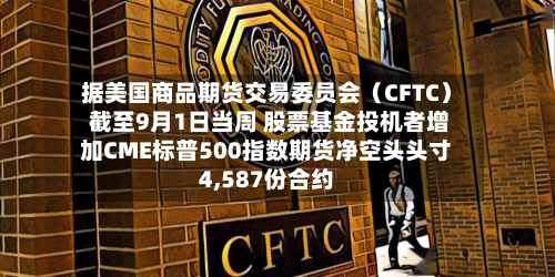 据美国商品期货交易委员会（CFTC） 截至9月1日当周 股票基金投机者增加CME标普500指数期货净空头头寸4,587份合约