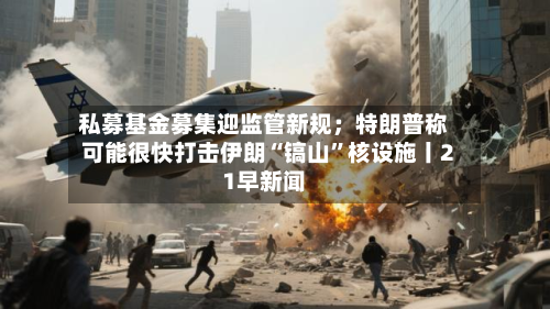 私募基金募集迎监管新规；特朗普称可能很快打击伊朗“镐山”核设施丨21早新闻