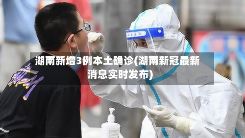 湖南新增3例本土确诊(湖南新冠最新消息实时发布)-第2张图片