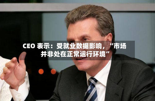 CEO 表示：受就业数据影响，“市场并非处在正常运行环境”