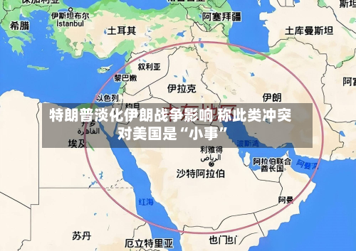 特朗普淡化伊朗战争影响 称此类冲突对美国是“小事”