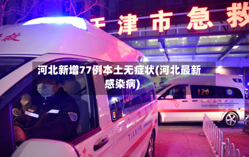 河北新增77例本土无症状(河北最新感染病)-第3张图片