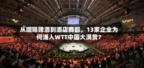 从咖啡啤酒到酒店商超	，13家企业为何涌入WTT中国大满贯？-第3张图片